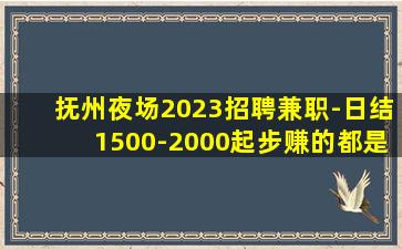 抚州夜场2023招聘兼职-日结1500-2000起步赚的都是